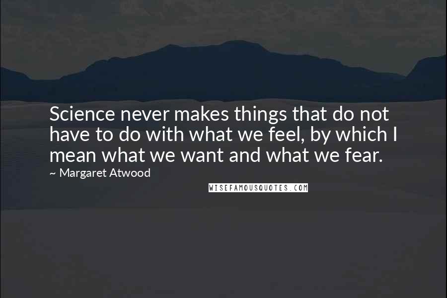 Margaret Atwood Quotes: Science never makes things that do not have to do with what we feel, by which I mean what we want and what we fear.