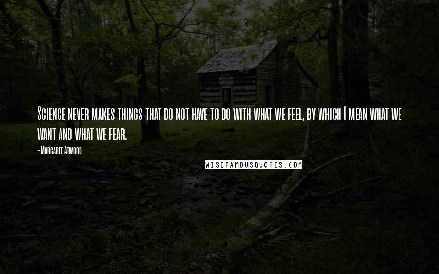 Margaret Atwood Quotes: Science never makes things that do not have to do with what we feel, by which I mean what we want and what we fear.