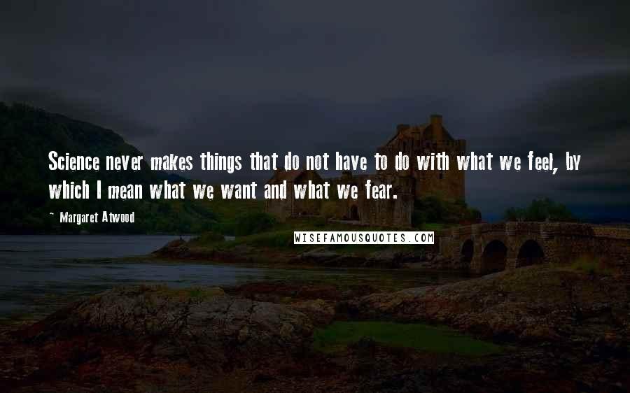 Margaret Atwood Quotes: Science never makes things that do not have to do with what we feel, by which I mean what we want and what we fear.