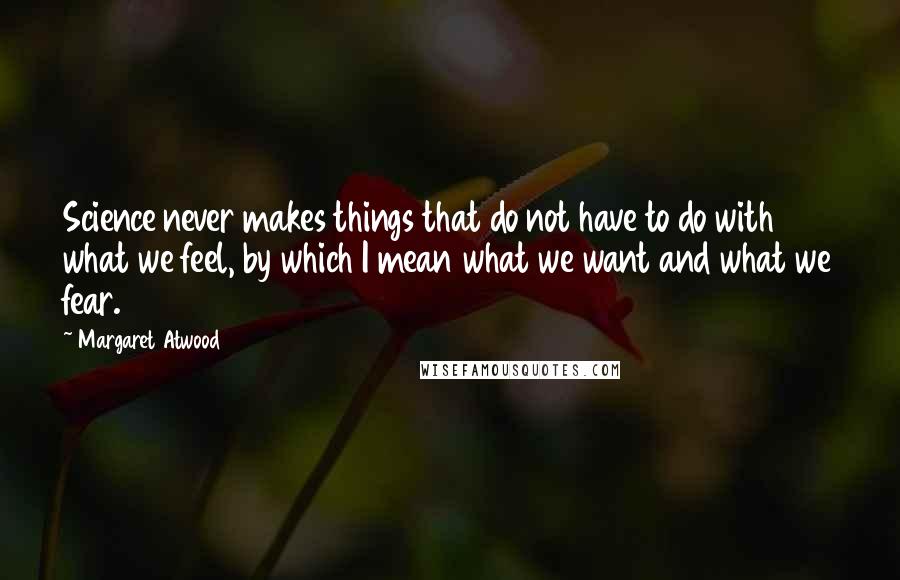 Margaret Atwood Quotes: Science never makes things that do not have to do with what we feel, by which I mean what we want and what we fear.