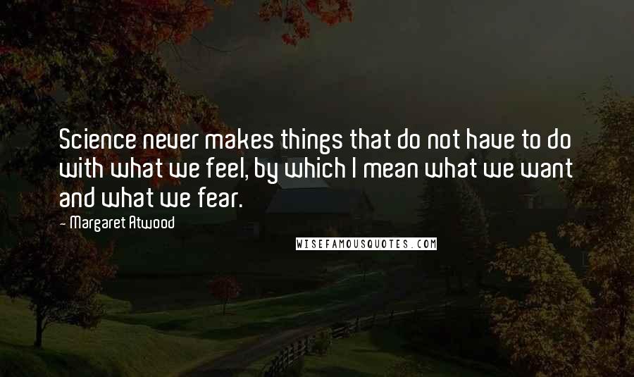 Margaret Atwood Quotes: Science never makes things that do not have to do with what we feel, by which I mean what we want and what we fear.