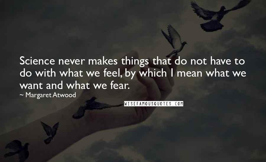 Margaret Atwood Quotes: Science never makes things that do not have to do with what we feel, by which I mean what we want and what we fear.