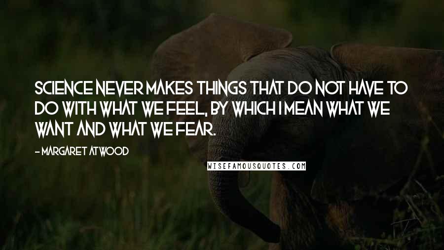 Margaret Atwood Quotes: Science never makes things that do not have to do with what we feel, by which I mean what we want and what we fear.