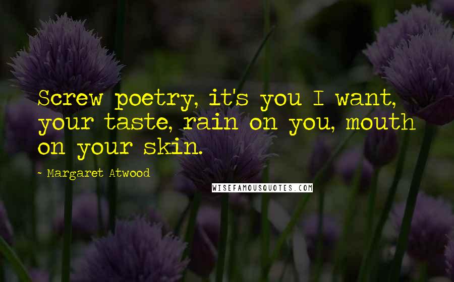 Margaret Atwood Quotes: Screw poetry, it's you I want, your taste, rain on you, mouth on your skin.