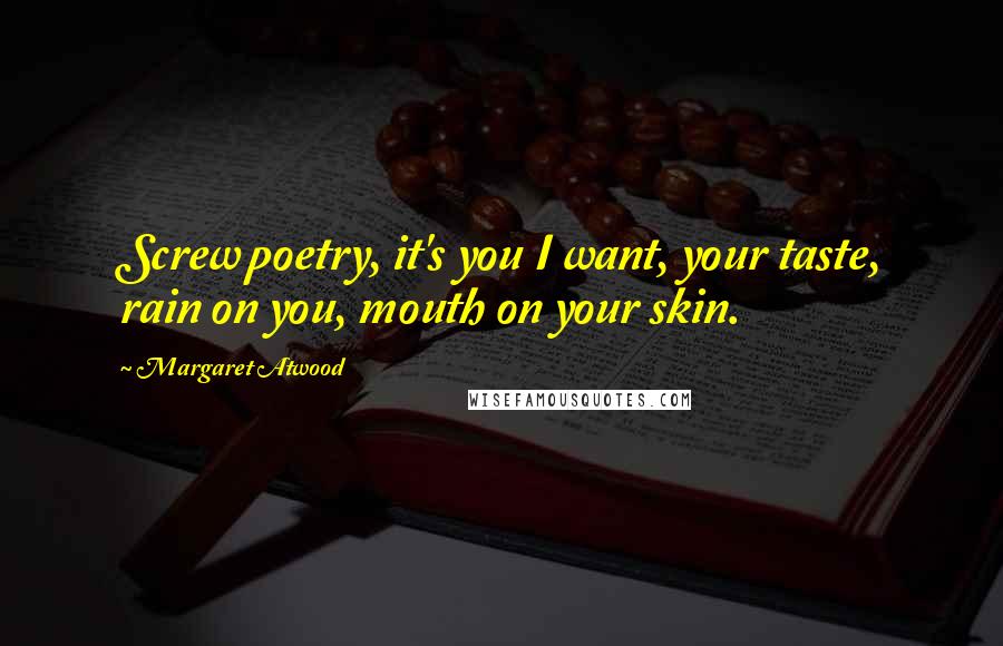 Margaret Atwood Quotes: Screw poetry, it's you I want, your taste, rain on you, mouth on your skin.