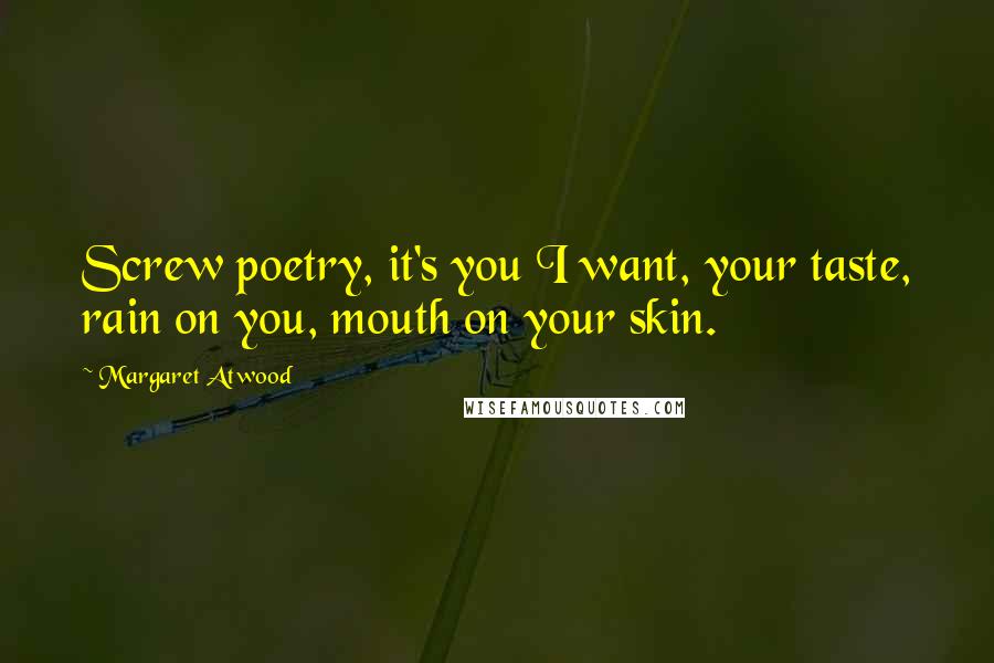 Margaret Atwood Quotes: Screw poetry, it's you I want, your taste, rain on you, mouth on your skin.