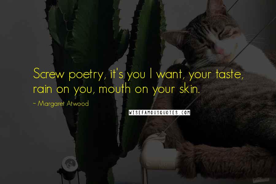 Margaret Atwood Quotes: Screw poetry, it's you I want, your taste, rain on you, mouth on your skin.