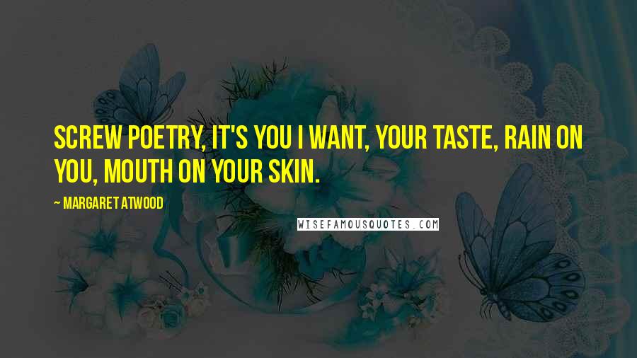 Margaret Atwood Quotes: Screw poetry, it's you I want, your taste, rain on you, mouth on your skin.