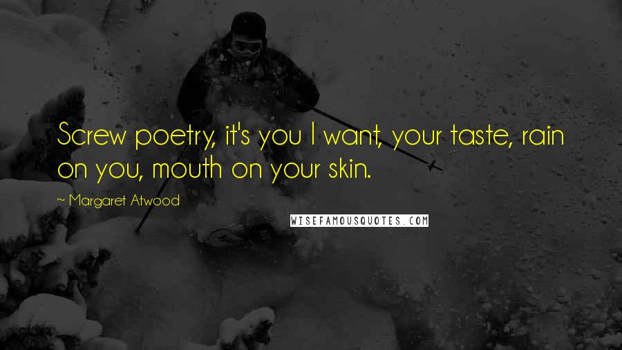 Margaret Atwood Quotes: Screw poetry, it's you I want, your taste, rain on you, mouth on your skin.