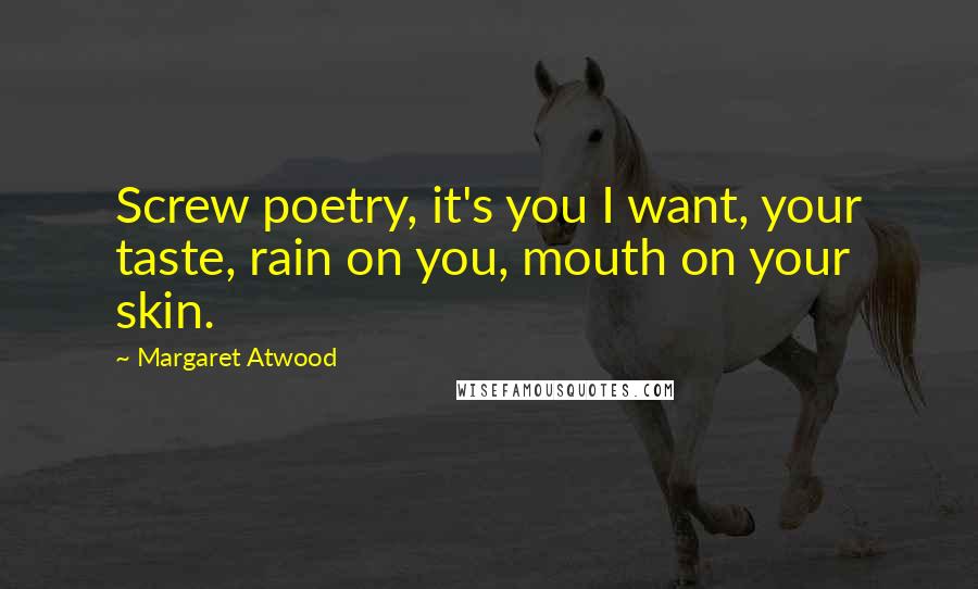 Margaret Atwood Quotes: Screw poetry, it's you I want, your taste, rain on you, mouth on your skin.