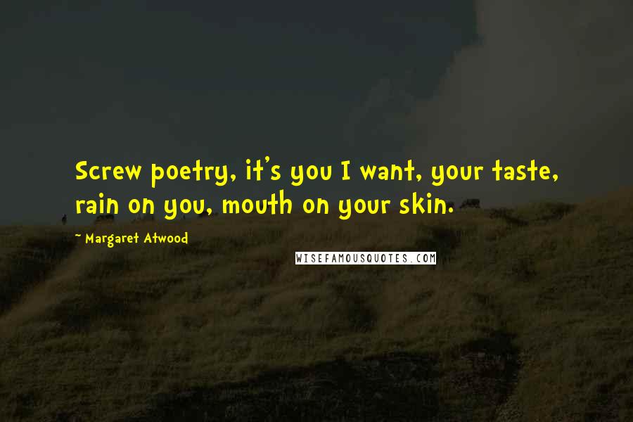Margaret Atwood Quotes: Screw poetry, it's you I want, your taste, rain on you, mouth on your skin.