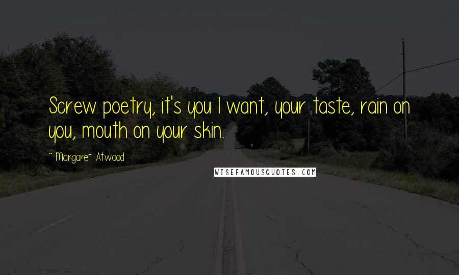 Margaret Atwood Quotes: Screw poetry, it's you I want, your taste, rain on you, mouth on your skin.