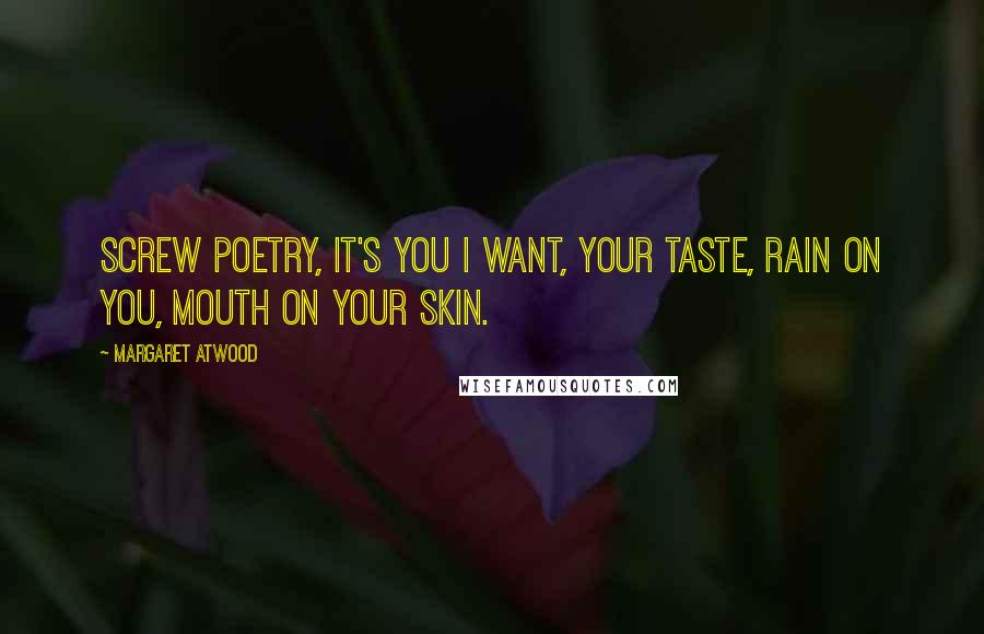 Margaret Atwood Quotes: Screw poetry, it's you I want, your taste, rain on you, mouth on your skin.