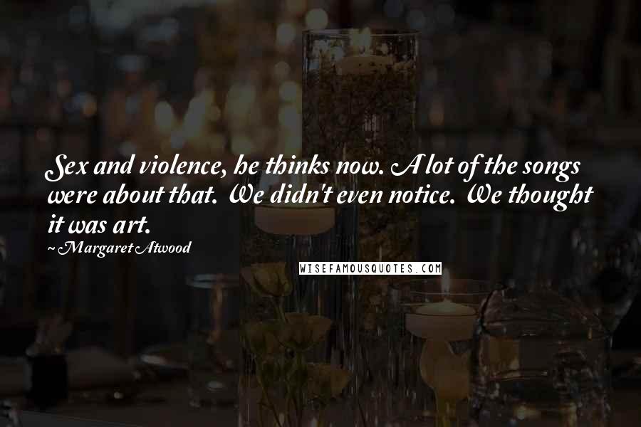 Margaret Atwood Quotes: Sex and violence, he thinks now. A lot of the songs were about that. We didn't even notice. We thought it was art.