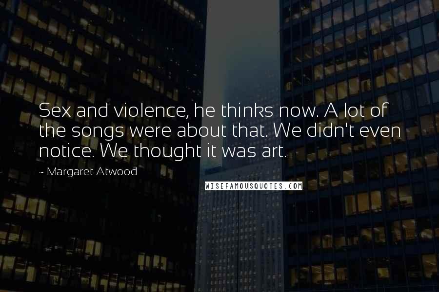 Margaret Atwood Quotes: Sex and violence, he thinks now. A lot of the songs were about that. We didn't even notice. We thought it was art.