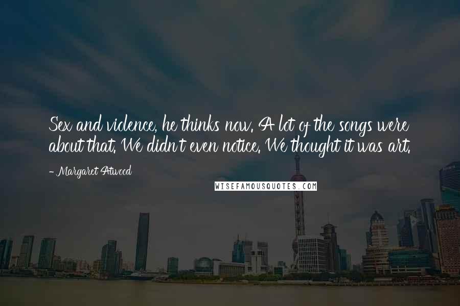 Margaret Atwood Quotes: Sex and violence, he thinks now. A lot of the songs were about that. We didn't even notice. We thought it was art.