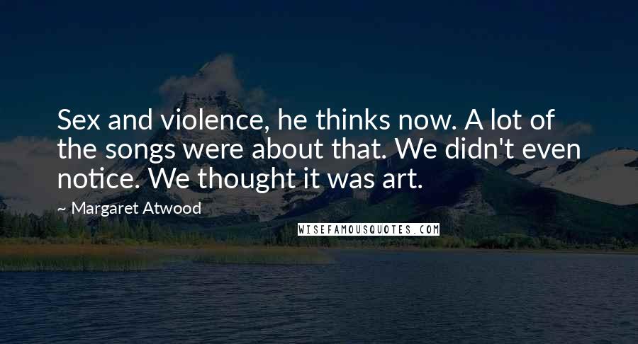 Margaret Atwood Quotes: Sex and violence, he thinks now. A lot of the songs were about that. We didn't even notice. We thought it was art.