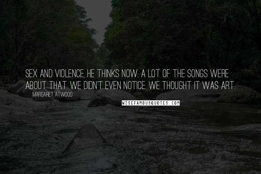 Margaret Atwood Quotes: Sex and violence, he thinks now. A lot of the songs were about that. We didn't even notice. We thought it was art.