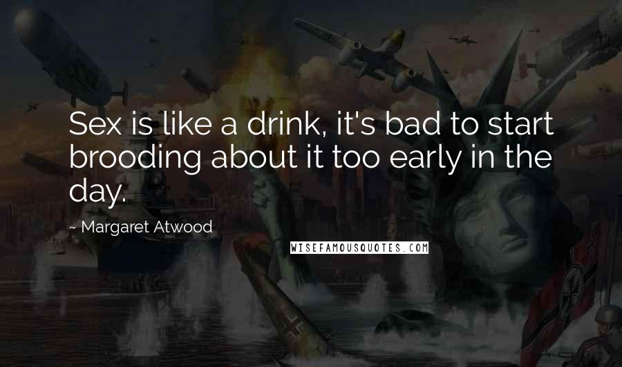 Margaret Atwood Quotes: Sex is like a drink, it's bad to start brooding about it too early in the day.