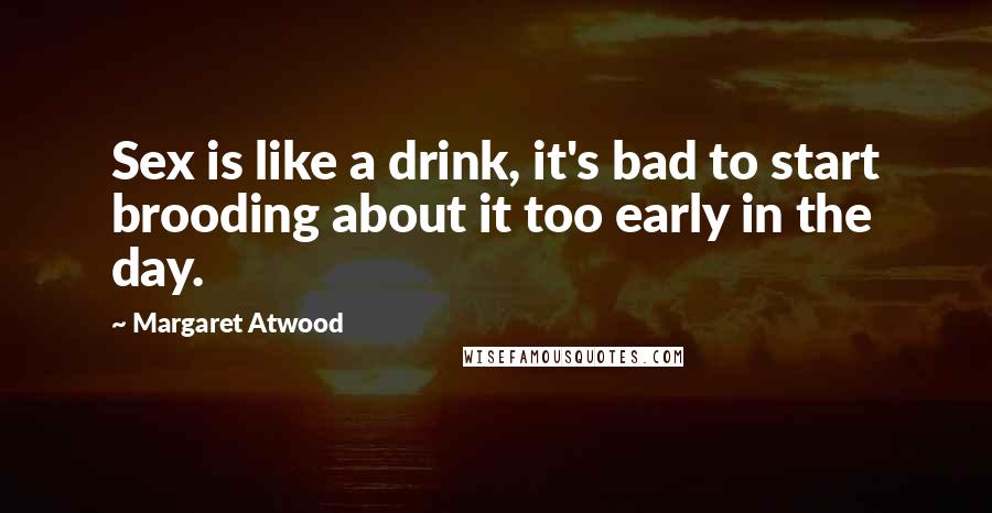 Margaret Atwood Quotes: Sex is like a drink, it's bad to start brooding about it too early in the day.