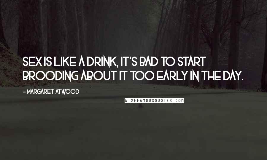 Margaret Atwood Quotes: Sex is like a drink, it's bad to start brooding about it too early in the day.