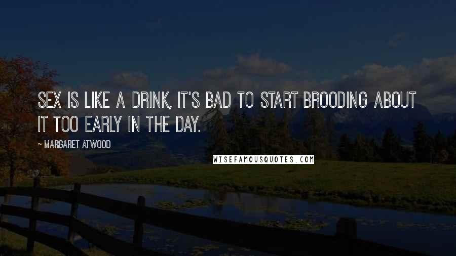 Margaret Atwood Quotes: Sex is like a drink, it's bad to start brooding about it too early in the day.