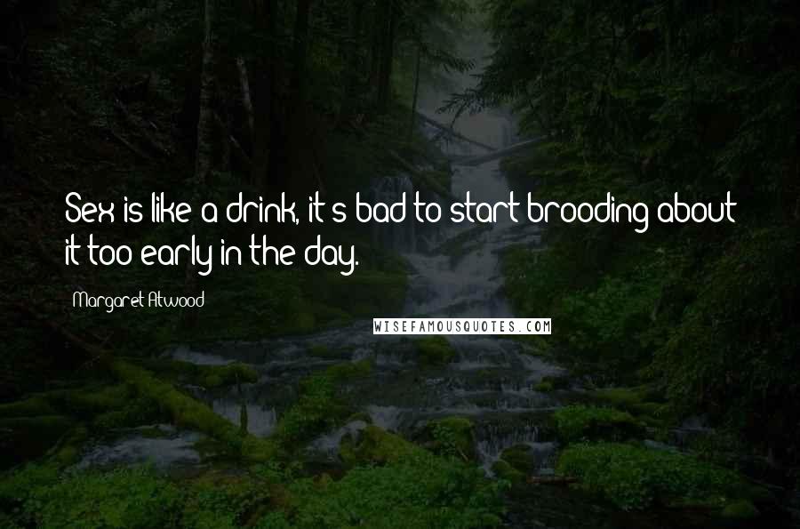 Margaret Atwood Quotes: Sex is like a drink, it's bad to start brooding about it too early in the day.