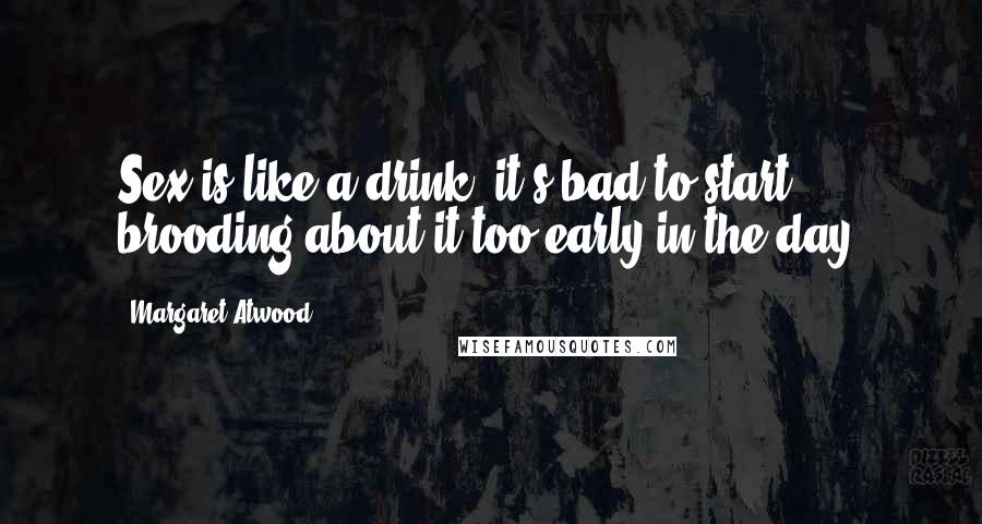 Margaret Atwood Quotes: Sex is like a drink, it's bad to start brooding about it too early in the day.