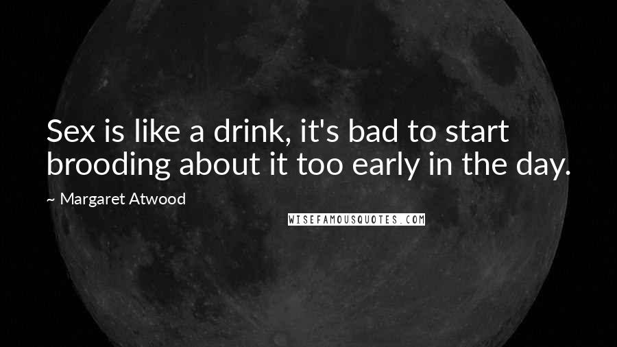 Margaret Atwood Quotes: Sex is like a drink, it's bad to start brooding about it too early in the day.