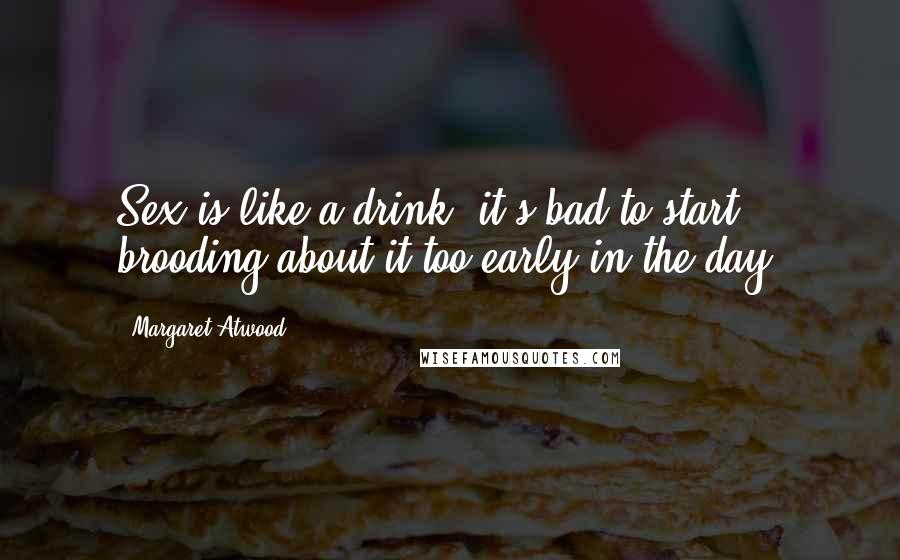 Margaret Atwood Quotes: Sex is like a drink, it's bad to start brooding about it too early in the day.
