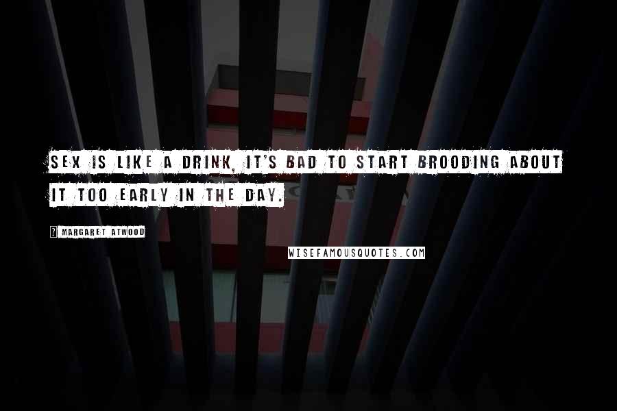 Margaret Atwood Quotes: Sex is like a drink, it's bad to start brooding about it too early in the day.