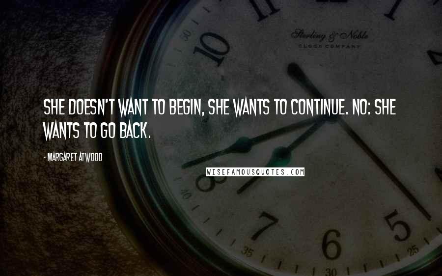 Margaret Atwood Quotes: She doesn't want to begin, she wants to continue. No: she wants to go back.