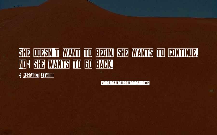 Margaret Atwood Quotes: She doesn't want to begin, she wants to continue. No: she wants to go back.