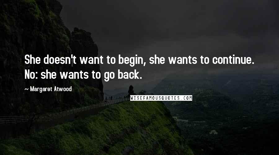 Margaret Atwood Quotes: She doesn't want to begin, she wants to continue. No: she wants to go back.