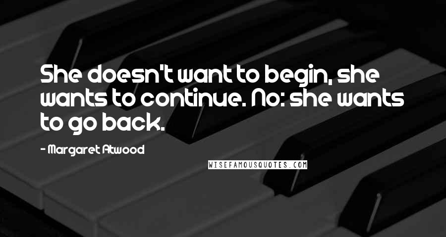 Margaret Atwood Quotes: She doesn't want to begin, she wants to continue. No: she wants to go back.