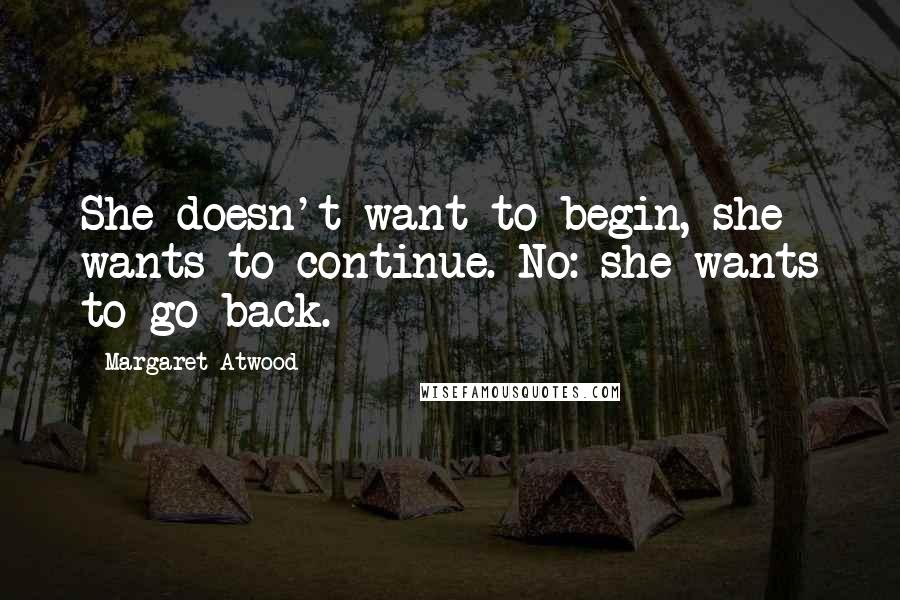 Margaret Atwood Quotes: She doesn't want to begin, she wants to continue. No: she wants to go back.