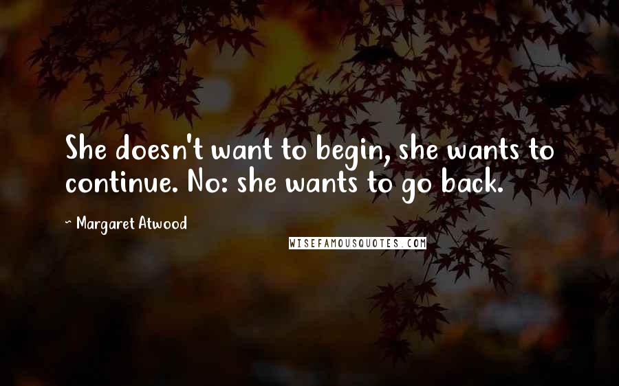 Margaret Atwood Quotes: She doesn't want to begin, she wants to continue. No: she wants to go back.