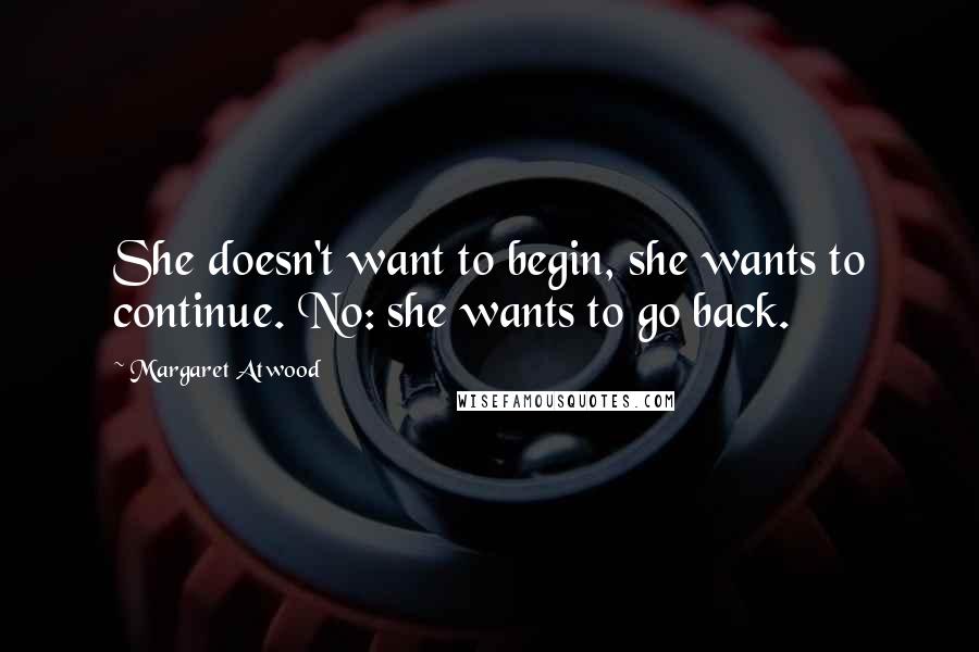 Margaret Atwood Quotes: She doesn't want to begin, she wants to continue. No: she wants to go back.