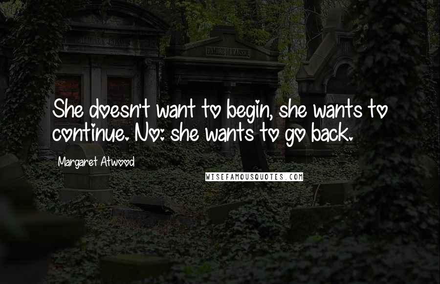 Margaret Atwood Quotes: She doesn't want to begin, she wants to continue. No: she wants to go back.