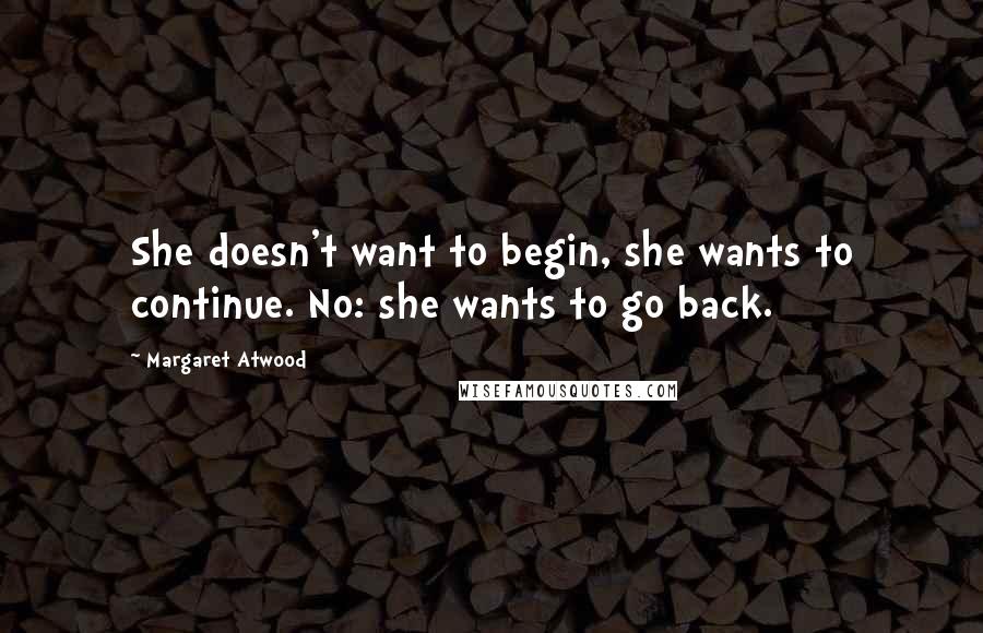 Margaret Atwood Quotes: She doesn't want to begin, she wants to continue. No: she wants to go back.