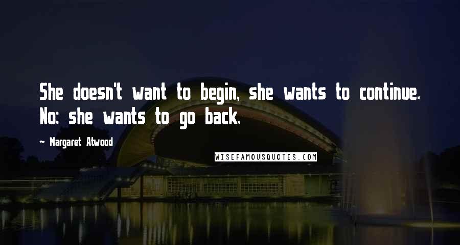 Margaret Atwood Quotes: She doesn't want to begin, she wants to continue. No: she wants to go back.