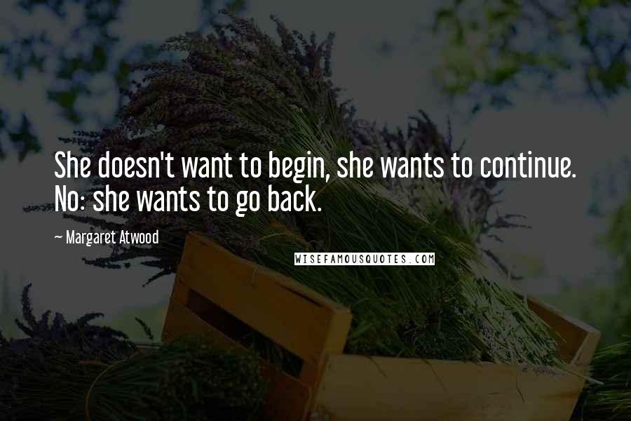 Margaret Atwood Quotes: She doesn't want to begin, she wants to continue. No: she wants to go back.