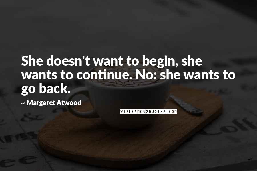 Margaret Atwood Quotes: She doesn't want to begin, she wants to continue. No: she wants to go back.