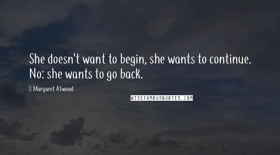 Margaret Atwood Quotes: She doesn't want to begin, she wants to continue. No: she wants to go back.