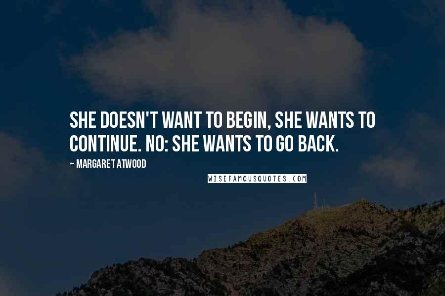 Margaret Atwood Quotes: She doesn't want to begin, she wants to continue. No: she wants to go back.