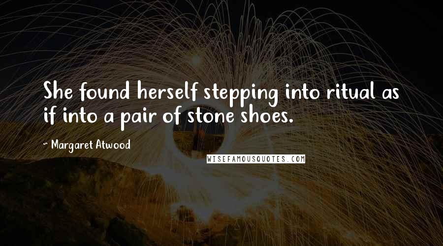 Margaret Atwood Quotes: She found herself stepping into ritual as if into a pair of stone shoes.