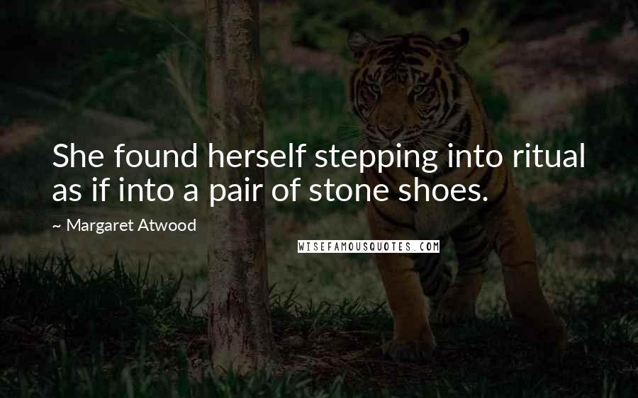 Margaret Atwood Quotes: She found herself stepping into ritual as if into a pair of stone shoes.