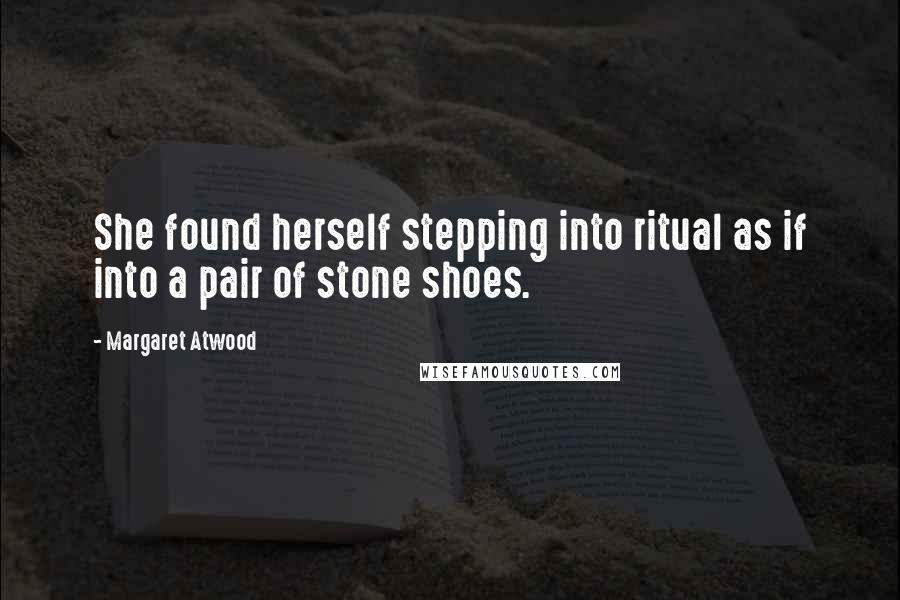 Margaret Atwood Quotes: She found herself stepping into ritual as if into a pair of stone shoes.