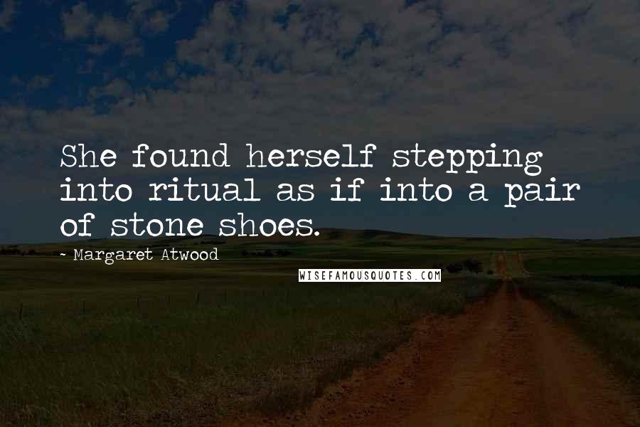 Margaret Atwood Quotes: She found herself stepping into ritual as if into a pair of stone shoes.