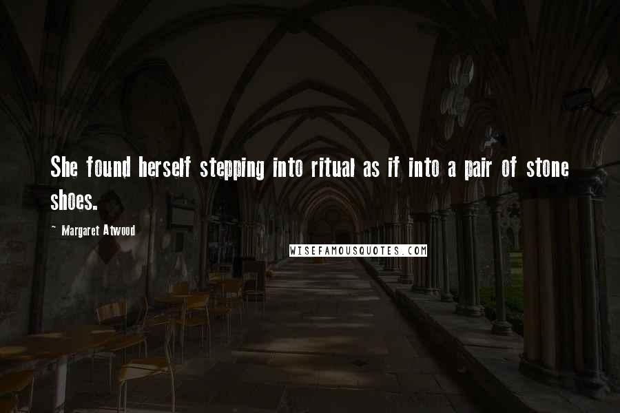 Margaret Atwood Quotes: She found herself stepping into ritual as if into a pair of stone shoes.